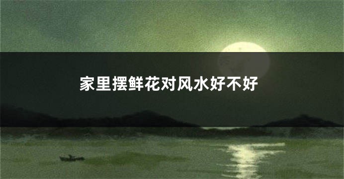家里摆鲜花对风水好不好