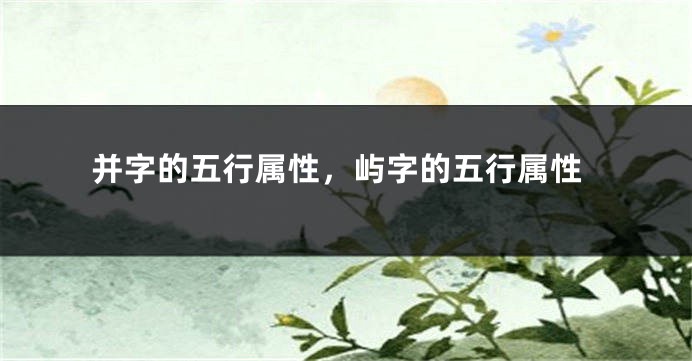 并字的五行属性，屿字的五行属性