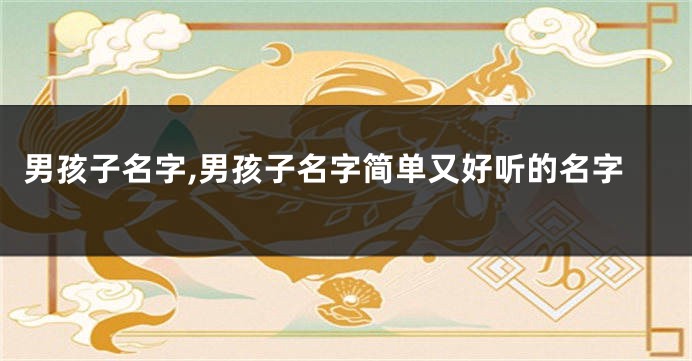 男孩子名字,男孩子名字简单又好听的名字
