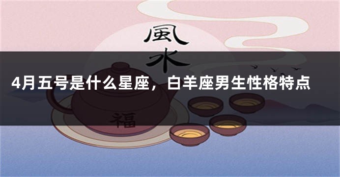 4月五号是什么星座，白羊座男生性格特点