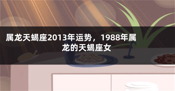 属龙天蝎座2013年运势，1988年属龙的天蝎座女
