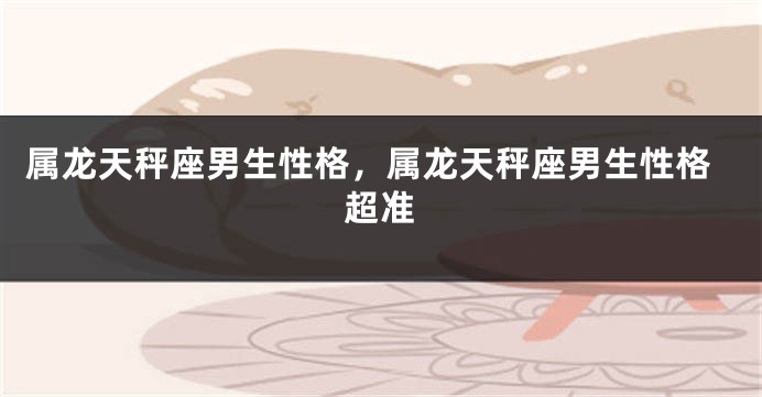 属龙天秤座男生性格，属龙天秤座男生性格超准