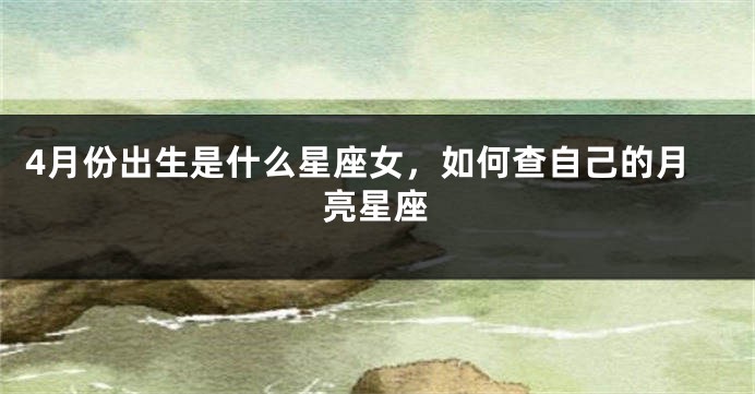 4月份出生是什么星座女，如何查自己的月亮星座