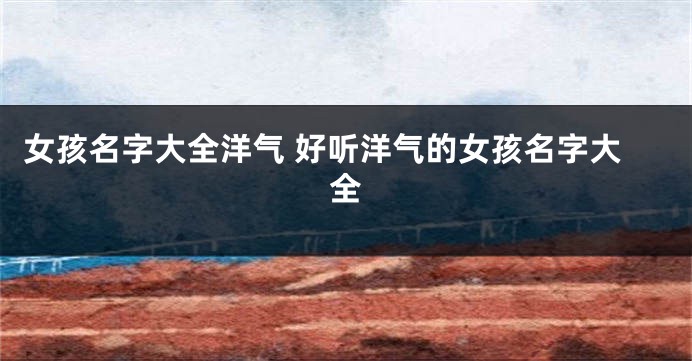 女孩名字大全洋气 好听洋气的女孩名字大全
