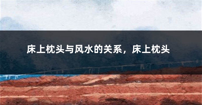 床上枕头与风水的关系，床上枕头