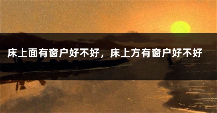 床上面有窗户好不好，床上方有窗户好不好