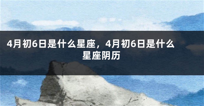 4月初6日是什么星座，4月初6日是什么星座阴历