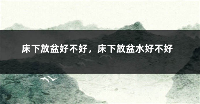 床下放盆好不好，床下放盆水好不好