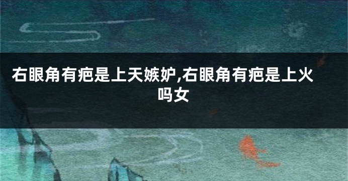 右眼角有疤是上天嫉妒,右眼角有疤是上火吗女