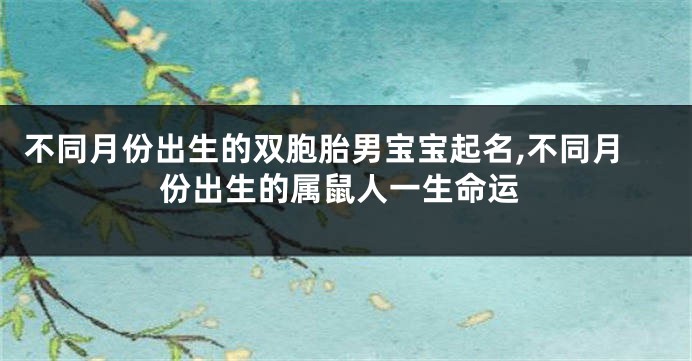 不同月份出生的双胞胎男宝宝起名,不同月份出生的属鼠人一生命运