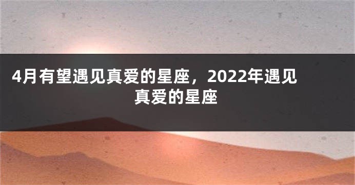 4月有望遇见真爱的星座，2022年遇见真爱的星座