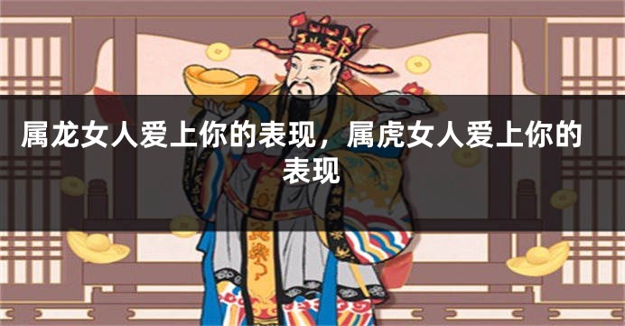 属龙女人爱上你的表现，属虎女人爱上你的表现