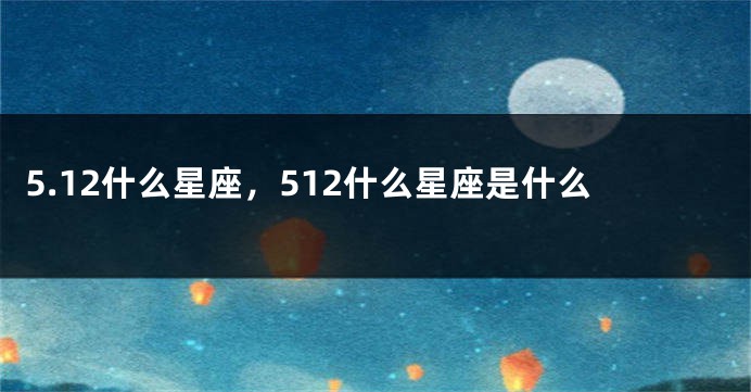 5.12什么星座，512什么星座是什么