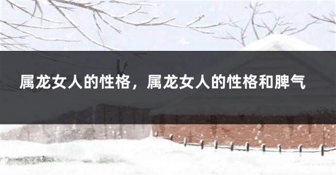 属龙女人的性格，属龙女人的性格和脾气