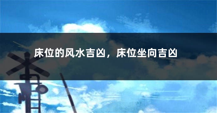 床位的风水吉凶，床位坐向吉凶