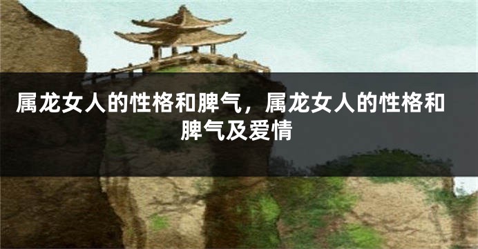 属龙女人的性格和脾气，属龙女人的性格和脾气及爱情