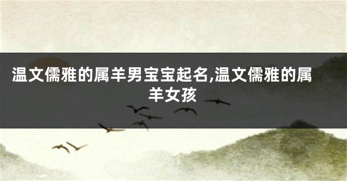 温文儒雅的属羊男宝宝起名,温文儒雅的属羊女孩