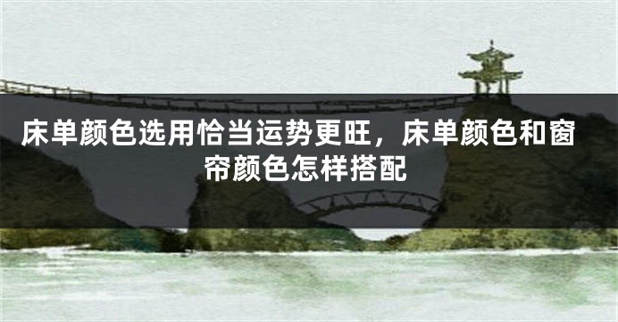 床单颜色选用恰当运势更旺，床单颜色和窗帘颜色怎样搭配