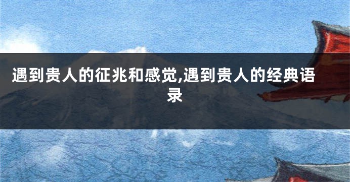 遇到贵人的征兆和感觉,遇到贵人的经典语录