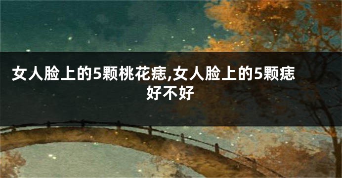 女人脸上的5颗桃花痣,女人脸上的5颗痣好不好