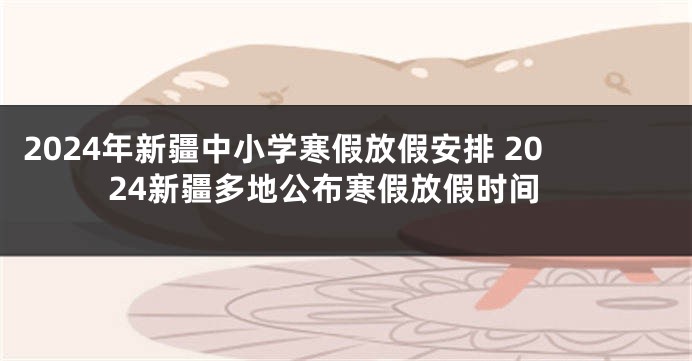 2024年新疆中小学寒假放假安排 2024新疆多地公布寒假放假时间