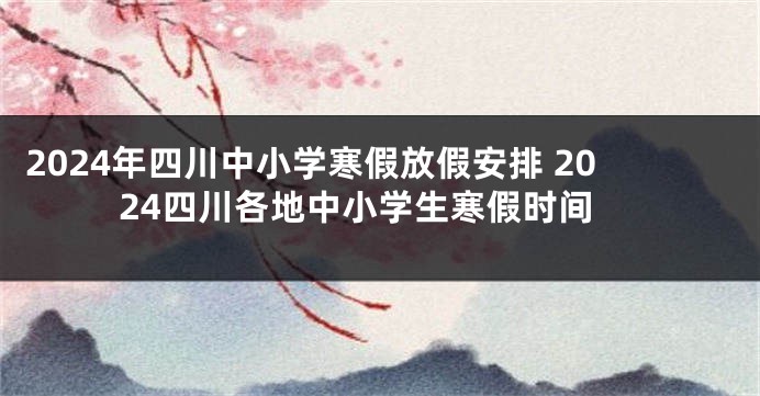 2024年四川中小学寒假放假安排 2024四川各地中小学生寒假时间