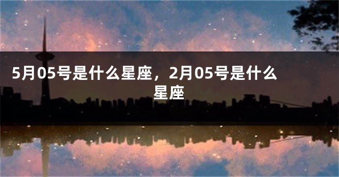 5月05号是什么星座，2月05号是什么星座