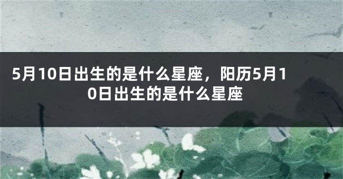 5月10日出生的是什么星座，阳历5月10日出生的是什么星座