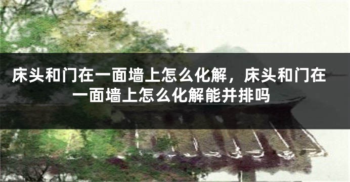 床头和门在一面墙上怎么化解，床头和门在一面墙上怎么化解能并排吗