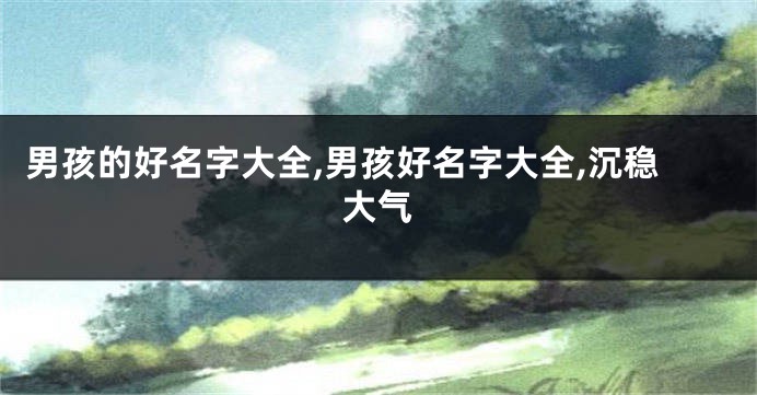 男孩的好名字大全,男孩好名字大全,沉稳大气
