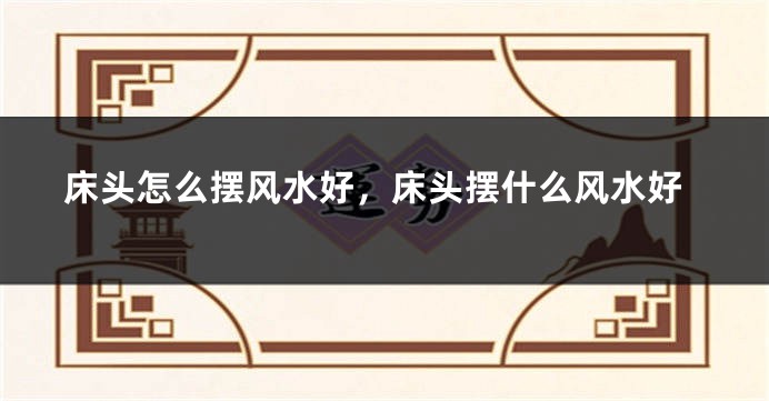 床头怎么摆风水好，床头摆什么风水好