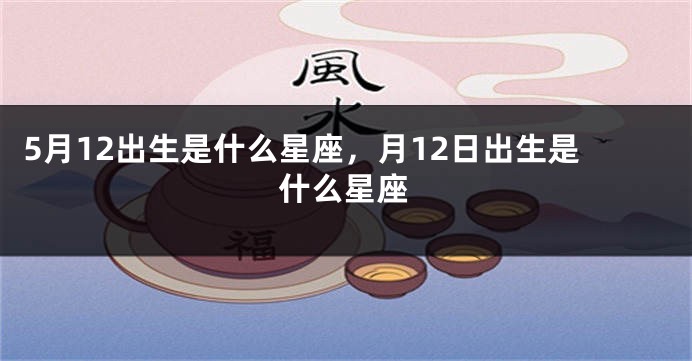 5月12出生是什么星座，月12日出生是什么星座