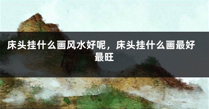 床头挂什么画风水好呢，床头挂什么画最好最旺