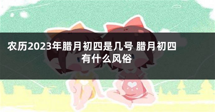 农历2023年腊月初四是几号 腊月初四有什么风俗