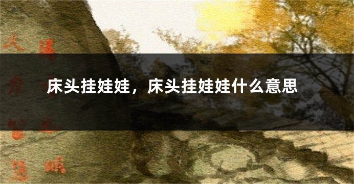 床头挂娃娃，床头挂娃娃什么意思