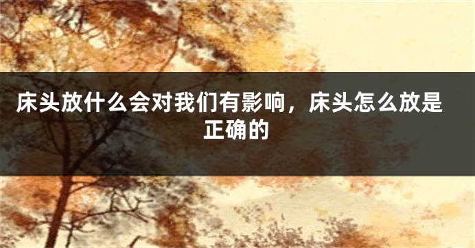 床头放什么会对我们有影响，床头怎么放是正确的