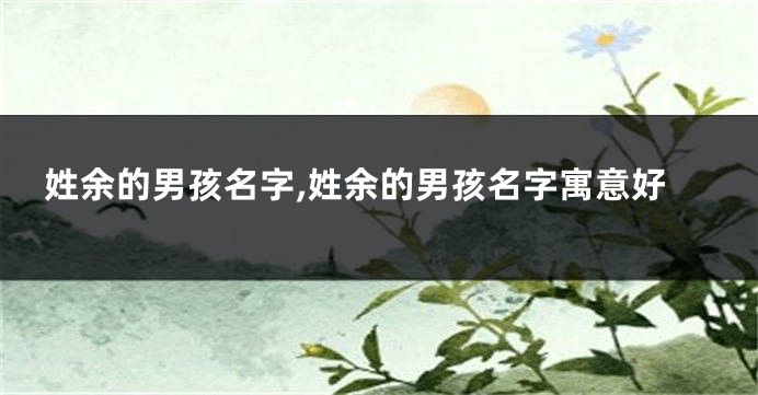 姓余的男孩名字,姓余的男孩名字寓意好