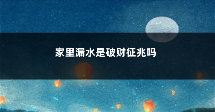 家里漏水是破财征兆吗