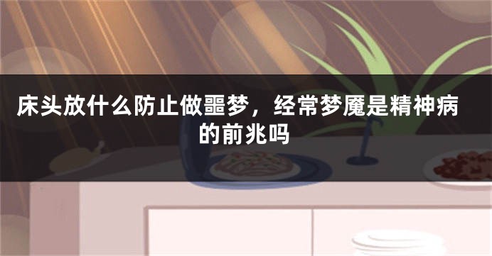 床头放什么防止做噩梦,经常梦魇是精神病的前兆吗