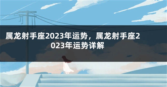 属龙射手座2023年运势，属龙射手座2023年运势详解