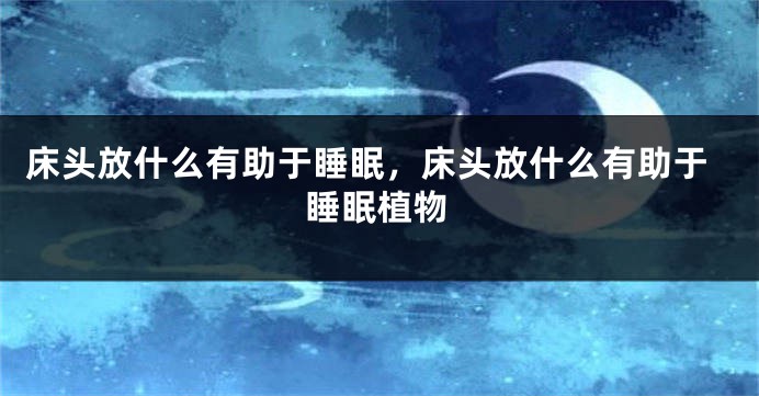 床头放什么有助于睡眠，床头放什么有助于睡眠植物