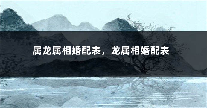 属龙属相婚配表，龙属相婚配表