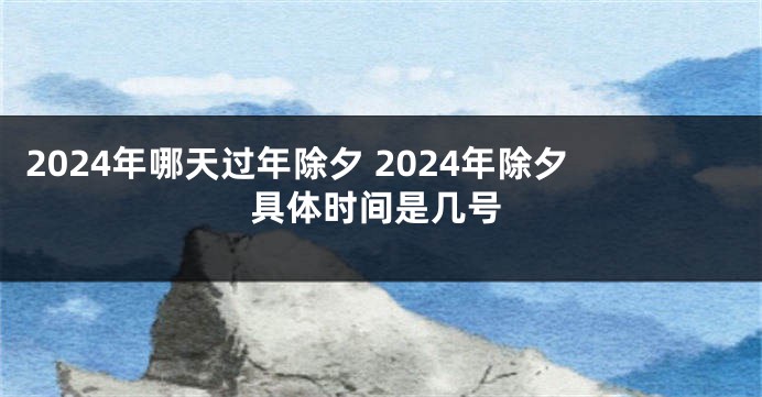 2024年哪天过年除夕 2024年除夕具体时间是几号