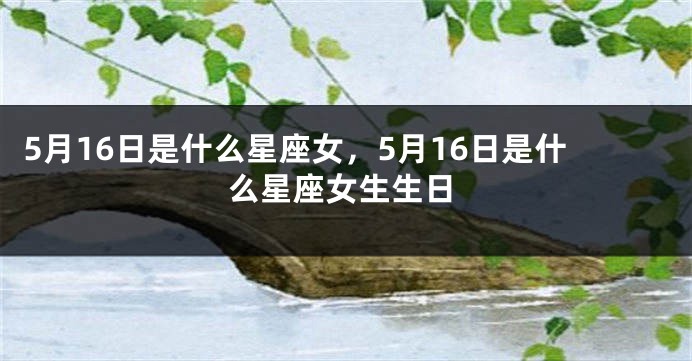 5月16日是什么星座女，5月16日是什么星座女生生日