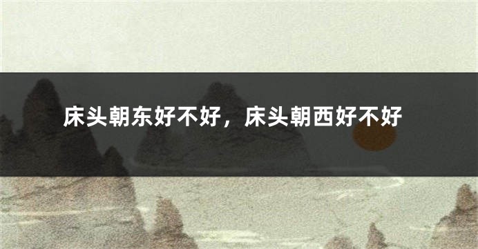 床头朝东好不好，床头朝西好不好