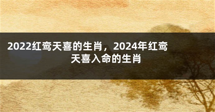 2022红鸾天喜的生肖，2024年红鸾天喜入命的生肖