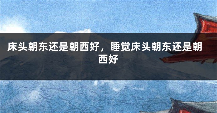 床头朝东还是朝西好，睡觉床头朝东还是朝西好