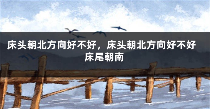 床头朝北方向好不好，床头朝北方向好不好床尾朝南