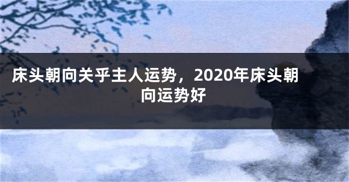床头朝向关乎主人运势，2020年床头朝向运势好