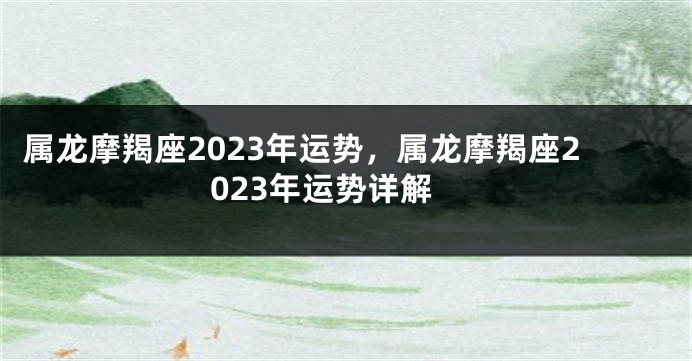 属龙摩羯座2023年运势，属龙摩羯座2023年运势详解